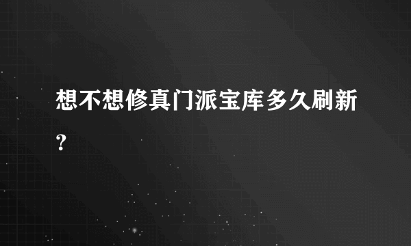 想不想修真门派宝库多久刷新？