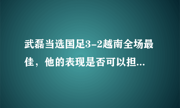 武磊当选国足3-2越南全场最佳，他的表现是否可以担得起亚洲球王的称号？