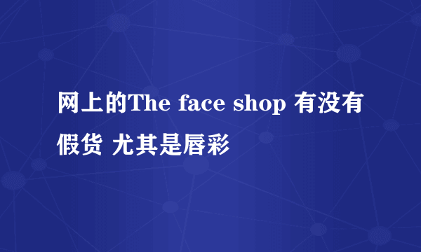 网上的The face shop 有没有假货 尤其是唇彩