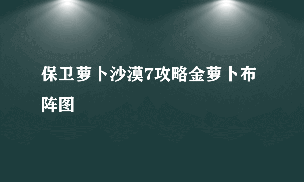 保卫萝卜沙漠7攻略金萝卜布阵图