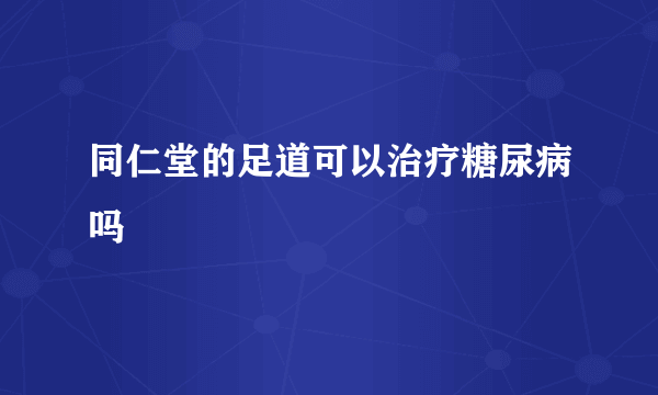 同仁堂的足道可以治疗糖尿病吗