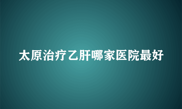 太原治疗乙肝哪家医院最好