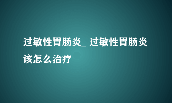 过敏性胃肠炎_ 过敏性胃肠炎该怎么治疗