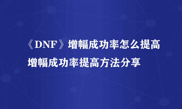 《DNF》增幅成功率怎么提高 增幅成功率提高方法分享