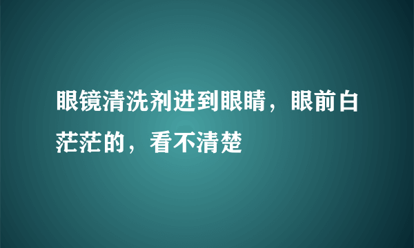 眼镜清洗剂进到眼睛，眼前白茫茫的，看不清楚