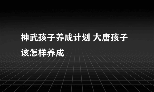 神武孩子养成计划 大唐孩子该怎样养成