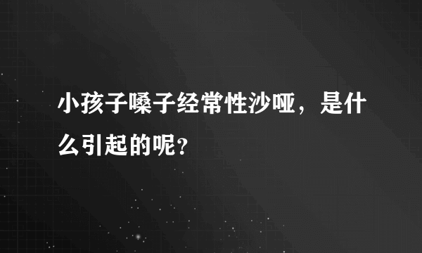 小孩子嗓子经常性沙哑，是什么引起的呢？