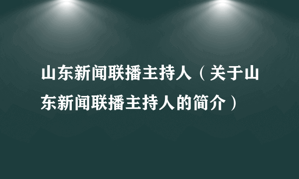 山东新闻联播主持人（关于山东新闻联播主持人的简介）