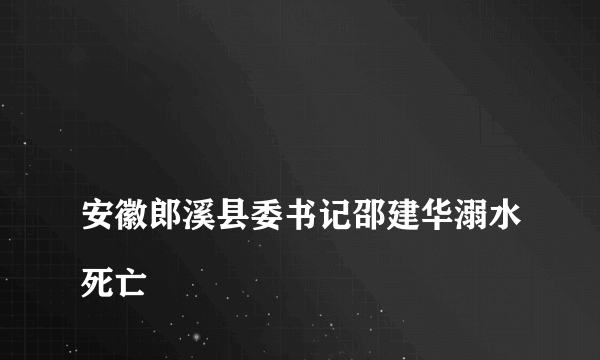 
安徽郎溪县委书记邵建华溺水死亡
