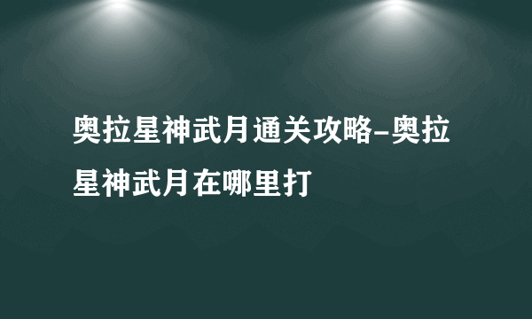 奥拉星神武月通关攻略-奥拉星神武月在哪里打