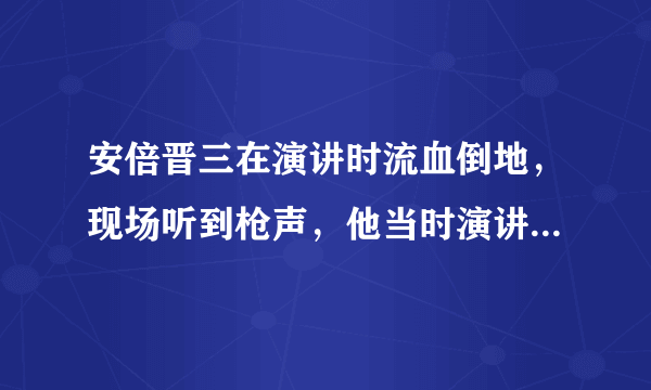 安倍晋三在演讲时流血倒地，现场听到枪声，他当时演讲的内容是什么？