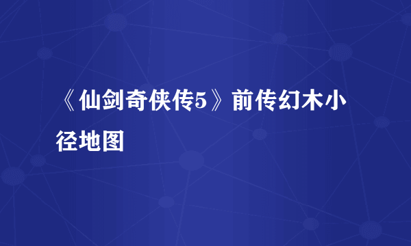 《仙剑奇侠传5》前传幻木小径地图