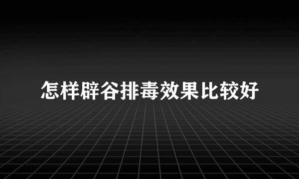 怎样辟谷排毒效果比较好