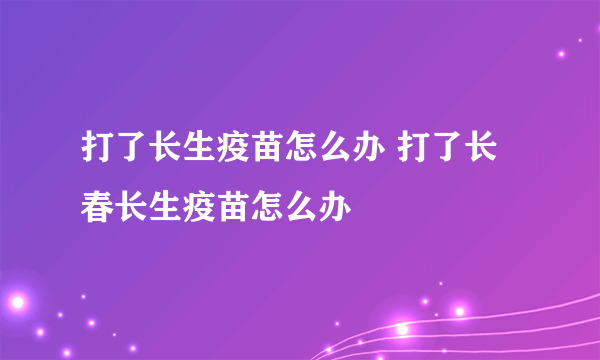 打了长生疫苗怎么办 打了长春长生疫苗怎么办