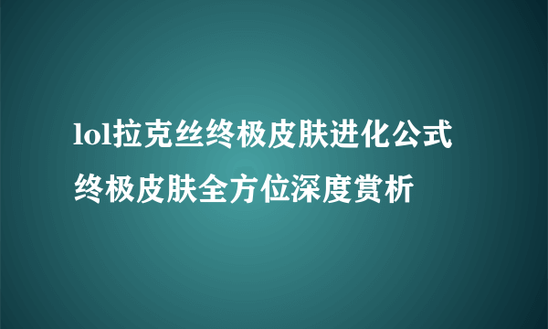 lol拉克丝终极皮肤进化公式 终极皮肤全方位深度赏析