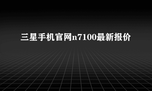 三星手机官网n7100最新报价