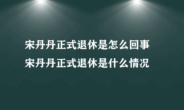 宋丹丹正式退休是怎么回事 宋丹丹正式退休是什么情况