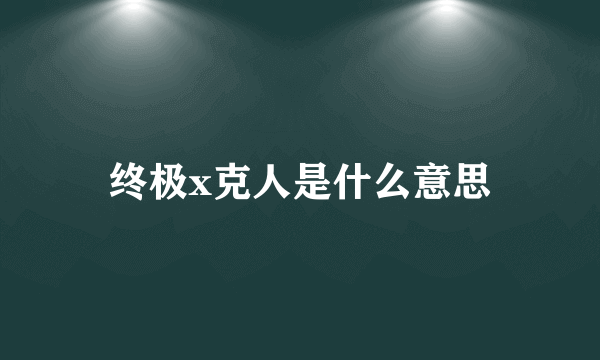 终极x克人是什么意思