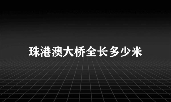 珠港澳大桥全长多少米