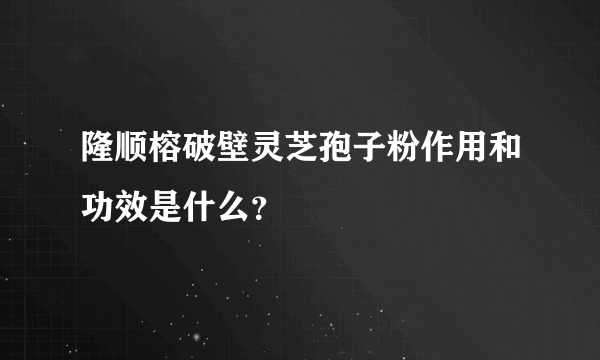 隆顺榕破壁灵芝孢子粉作用和功效是什么？