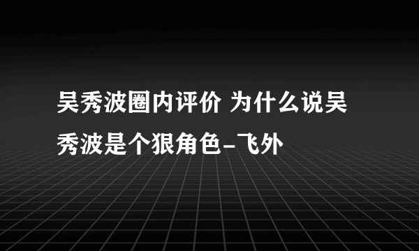 吴秀波圈内评价 为什么说吴秀波是个狠角色-飞外