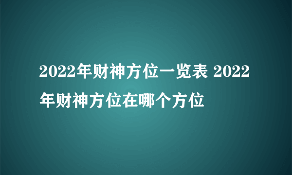 2022年财神方位一览表 2022年财神方位在哪个方位