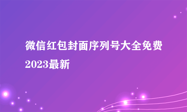 微信红包封面序列号大全免费2023最新