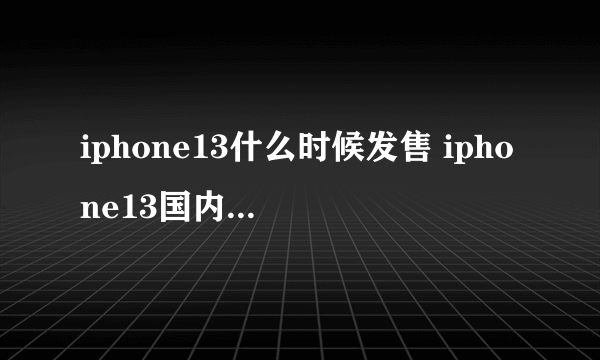 iphone13什么时候发售 iphone13国内发售时间