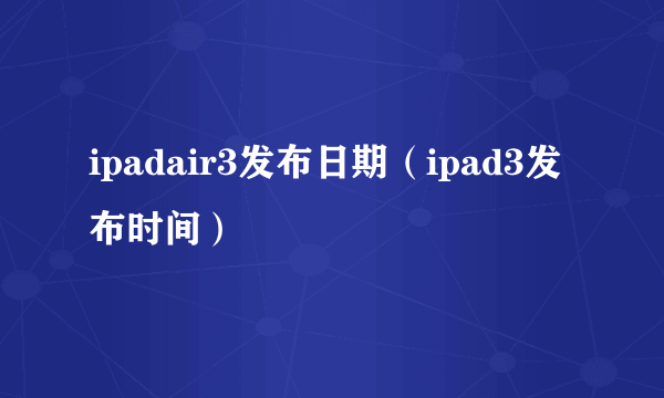 ipadair3发布日期（ipad3发布时间）