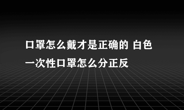 口罩怎么戴才是正确的 白色一次性口罩怎么分正反