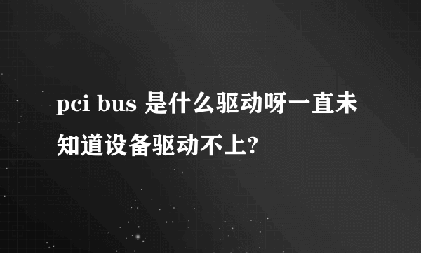 pci bus 是什么驱动呀一直未知道设备驱动不上?