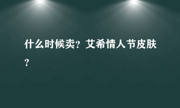 什么时候卖？艾希情人节皮肤？