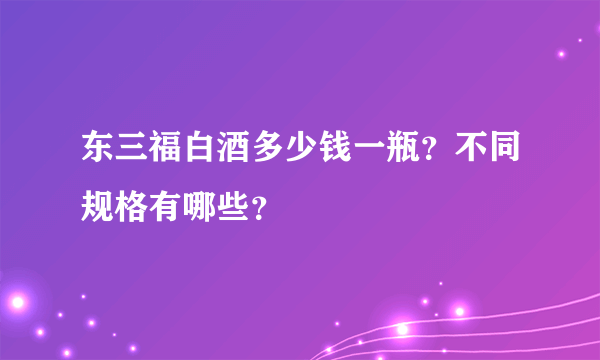 东三福白酒多少钱一瓶？不同规格有哪些？