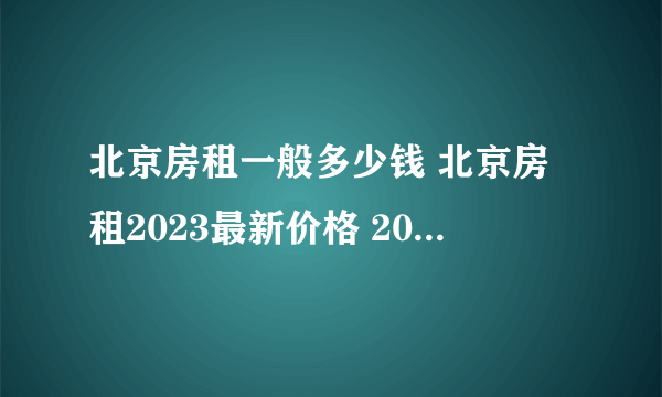 北京房租一般多少钱 北京房租2023最新价格 2023年北京各区房租一览表