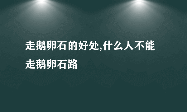 走鹅卵石的好处,什么人不能走鹅卵石路