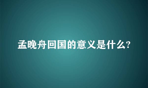 孟晚舟回国的意义是什么?