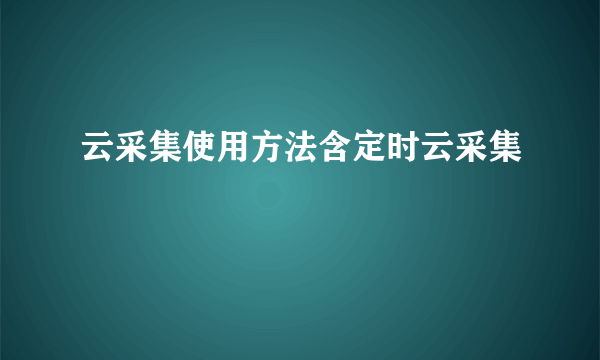 云采集使用方法含定时云采集