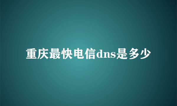 重庆最快电信dns是多少