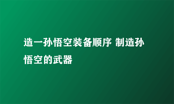 造一孙悟空装备顺序 制造孙悟空的武器