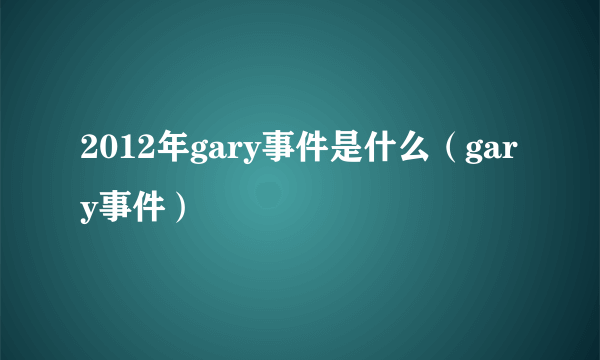 2012年gary事件是什么（gary事件）