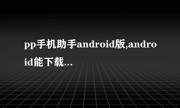 pp手机助手android版,android能下载pp助手么?