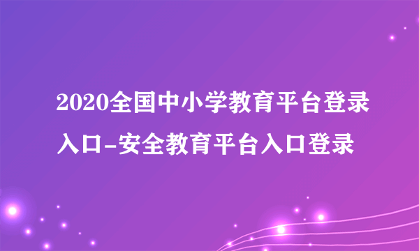 2020全国中小学教育平台登录入口-安全教育平台入口登录