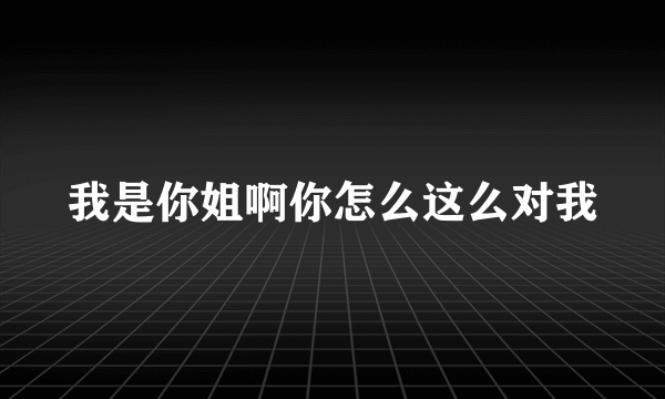 我是你姐啊你怎么这么对我