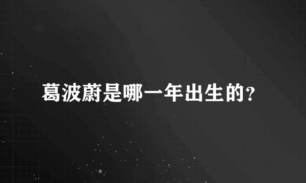 葛波蔚是哪一年出生的？