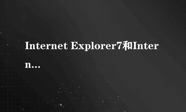 Internet Explorer7和Internet Explorer6到底有什么差别啊？请高手指教