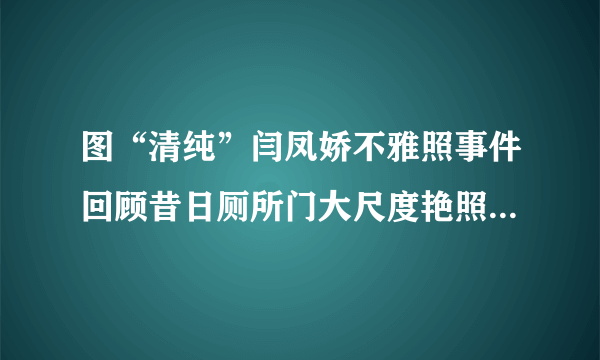 图“清纯”闫凤娇不雅照事件回顾昔日厕所门大尺度艳照流出-飞外网