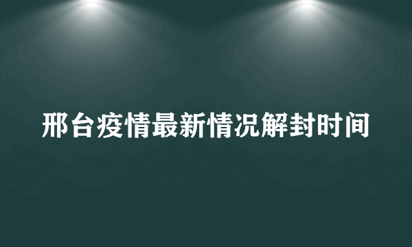 邢台疫情最新情况解封时间