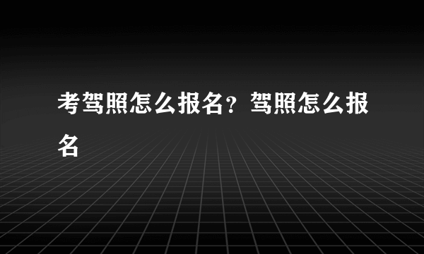 考驾照怎么报名？驾照怎么报名