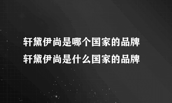 轩黛伊尚是哪个国家的品牌 轩黛伊尚是什么国家的品牌