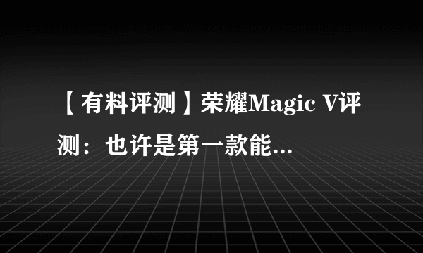 【有料评测】荣耀Magic V评测：也许是第一款能让你